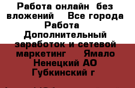 Работа онлайн, без вложений. - Все города Работа » Дополнительный заработок и сетевой маркетинг   . Ямало-Ненецкий АО,Губкинский г.